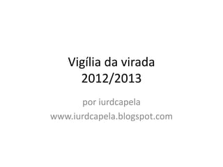 Vigília da virada
     2012/2013
      por iurdcapela
www.iurdcapela.blogspot.com
 