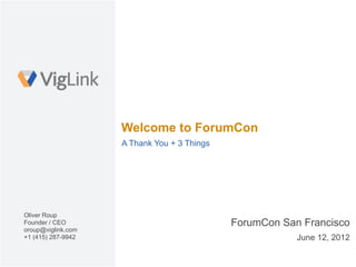 Welcome to ForumCon
                    A Thank You + 3 Things




Oliver Roup
Founder / CEO                                ForumCon San Francisco
oroup@viglink.com
+1 (415) 287-9942                                        June 12, 2012
 