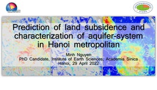 Prediction of land subsidence and
characterization of aquifer-system
in Hanoi metropolitan
Minh Nguyen
PhD Candidate, Institute of Earth Sciences, Academia Sinica
Hanoi, 29 April 2022
 