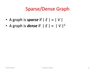Sparse/Dense Graph
• A graph is sparse if | E | | V |
• A graph is dense if | E | | V |2.
Graph Theory S Sameen Fatima 15
 