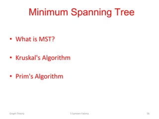 Minimum Spanning Tree
• What is MST?
• Kruskal's Algorithm
• Prim's Algorithm
Graph Theory S Sameen Fatima 56
 