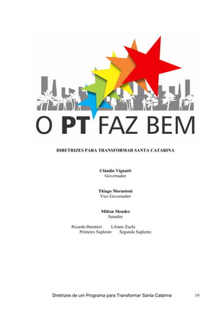 DIRETRIZES PARA TRANSFORMAR SANTA CATARINA
Cláudio Vignatti
Governador
Thiago Morastoni
Vice Governador
Milton Mendes
Senador
Ricardo Baratieri Liliane Zuchi
Primeiro Suplente Segunda Suplente
Diretrizes de um Programa para Transformar Santa Catarina 19
 