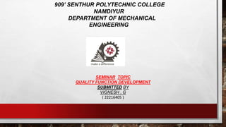 909’ SENTHUR POLYTECHNIC COLLEGE
NAMDIYUR
DEPARTMENT OF MECHANICAL
ENGINEERING
SEMINAR TOPIC
QUALITY FUNCTION DEVELOPMENT
SUBMITTED BY
VIGNESH . G
( 22216405 )
 