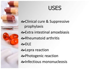 USES
Clinical cure & Suppressive
prophylaxis
Extra intestinal amoebiasis
Rheumatoid arthritis
DLE
Lepra reaction
Photogenic reaction
Infectious mononucleosis
 
