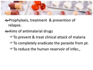Prophylaxis, treatment & prevention of
relapse.
Aims of antimalarial drugs
To prevent & treat clinical attack of malaria
To completely eradicate the parasite from pt.
To reduce the human reservoir of infec.,
 