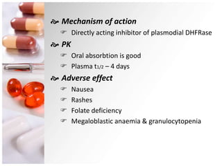  Mechanism of action
 Directly acting inhibitor of plasmodial DHFRase
 PK
 Oral absorbtion is good
 Plasma t1/2 – 4 days
 Adverse effect
 Nausea
 Rashes
 Folate deficiency
 Megaloblastic anaemia & granulocytopenia
 