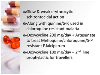 Slow & weak erythrocytic
schizontocidal action
Along with quinine/S-P, used in
chloroquine resistant malaria
Doxycycline 200 mg/day + Artesunate
to treat Mefloquine/chloroquine/S-P
resistant P.falciparum
Doxycycline 100 mg/day – 2nd line
prophylactic for travellers
 