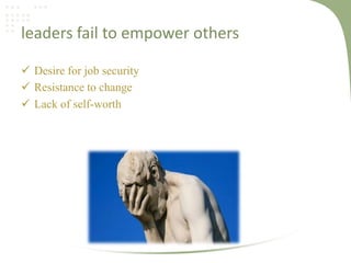 leaders fail to empower others
 Desire for job security
 Resistance to change
 Lack of self-worth

 