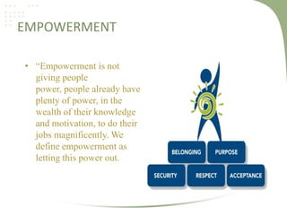 EMPOWERMENT
• “Empowerment is not
giving people
power, people already have
plenty of power, in the
wealth of their knowledge
and motivation, to do their
jobs magnificently. We
define empowerment as
letting this power out.

 