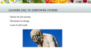 LEADERS FAIL TO EMPOWER OTHERS
 Desire for job security
 Resistance to change
 Lack of self-worth

 
