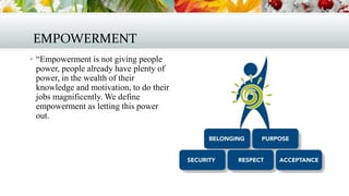 EMPOWERMENT
 “Empowerment is not giving people

power, people already have plenty of
power, in the wealth of their
knowledge and motivation, to do their
jobs magnificently. We define
empowerment as letting this power
out.

 