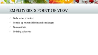 EMPLOYERS`S POINT OF VIEW
 To be more proactive
 To take up responsibilities and challenges
 To contribute
 To bring solutions

 