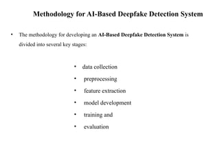 • The methodology for developing an AI-Based Deepfake Detection System is
divided into several key stages:
• data collection
• preprocessing
• feature extraction
• model development
• training and
• evaluation
Methodology for AI-Based Deepfake Detection System
 