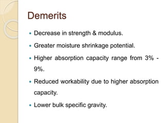 Demerits
 Decrease in strength & modulus.
 Greater moisture shrinkage potential.
 Higher absorption capacity range from 3% -
9%.
 Reduced workability due to higher absorption
capacity.
 Lower bulk specific gravity.
 