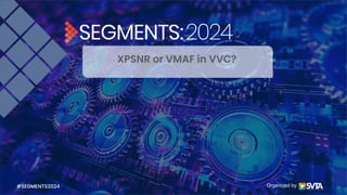 Organized by
XPSNR or VMAF in VVC?
#SEGMENTS2024
 