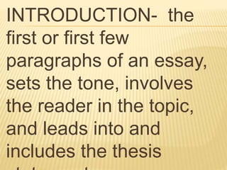INTRODUCTION- the
first or first few
paragraphs of an essay,
sets the tone, involves
the reader in the topic,
and leads into and
includes the thesis
 