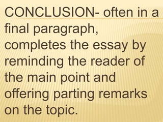 CONCLUSION- often in a
final paragraph,
completes the essay by
reminding the reader of
the main point and
offering parting remarks
on the topic.
 