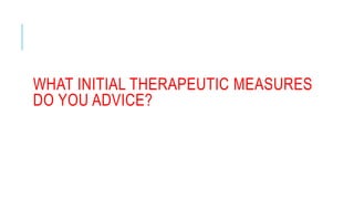 WHAT INITIAL THERAPEUTIC MEASURES
DO YOU ADVICE?
 