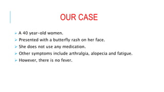 OUR CASE
 A 40 year-old women.
 Presented with a butterfly rash on her face.
 She does not use any medication.
 Other symptoms include arthralgia, alopecia and fatigue.
 However, there is no fever.
 