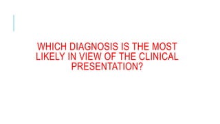 WHICH DIAGNOSIS IS THE MOST
LIKELY IN VIEW OF THE CLINICAL
PRESENTATION?
 
