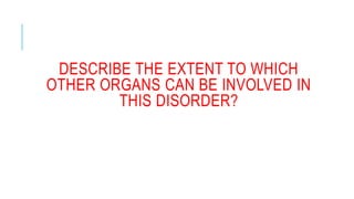 DESCRIBE THE EXTENT TO WHICH
OTHER ORGANS CAN BE INVOLVED IN
THIS DISORDER?
 