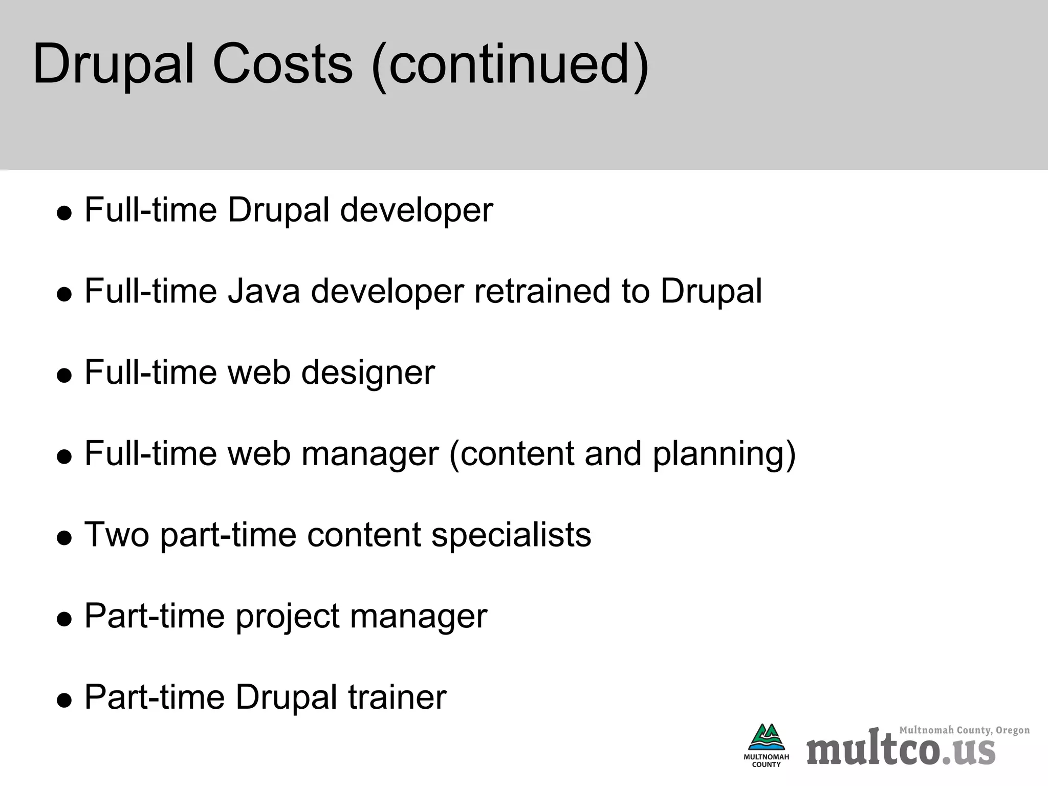 Drupal Costs (continued)

  Full-time Drupal developer

  Full-time Java developer retrained to Drupal

  Full-time web designer

  Full-time web manager (content and planning)

  Two part-time content specialists

  Part-time project manager

  Part-time Drupal trainer
 