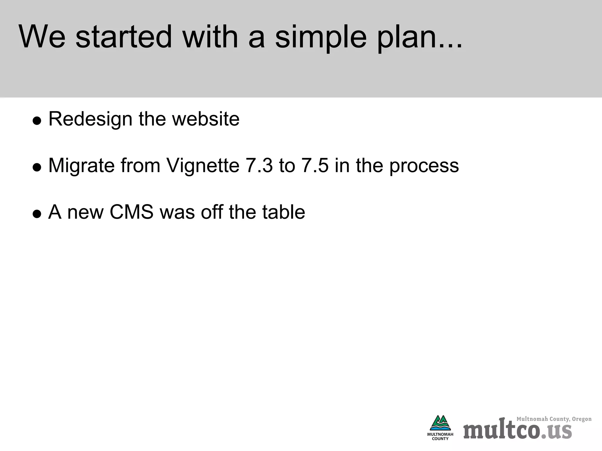 We started with a simple plan...

  Redesign the website

  Migrate from Vignette 7.3 to 7.5 in the process

  A new CMS was off the table
 