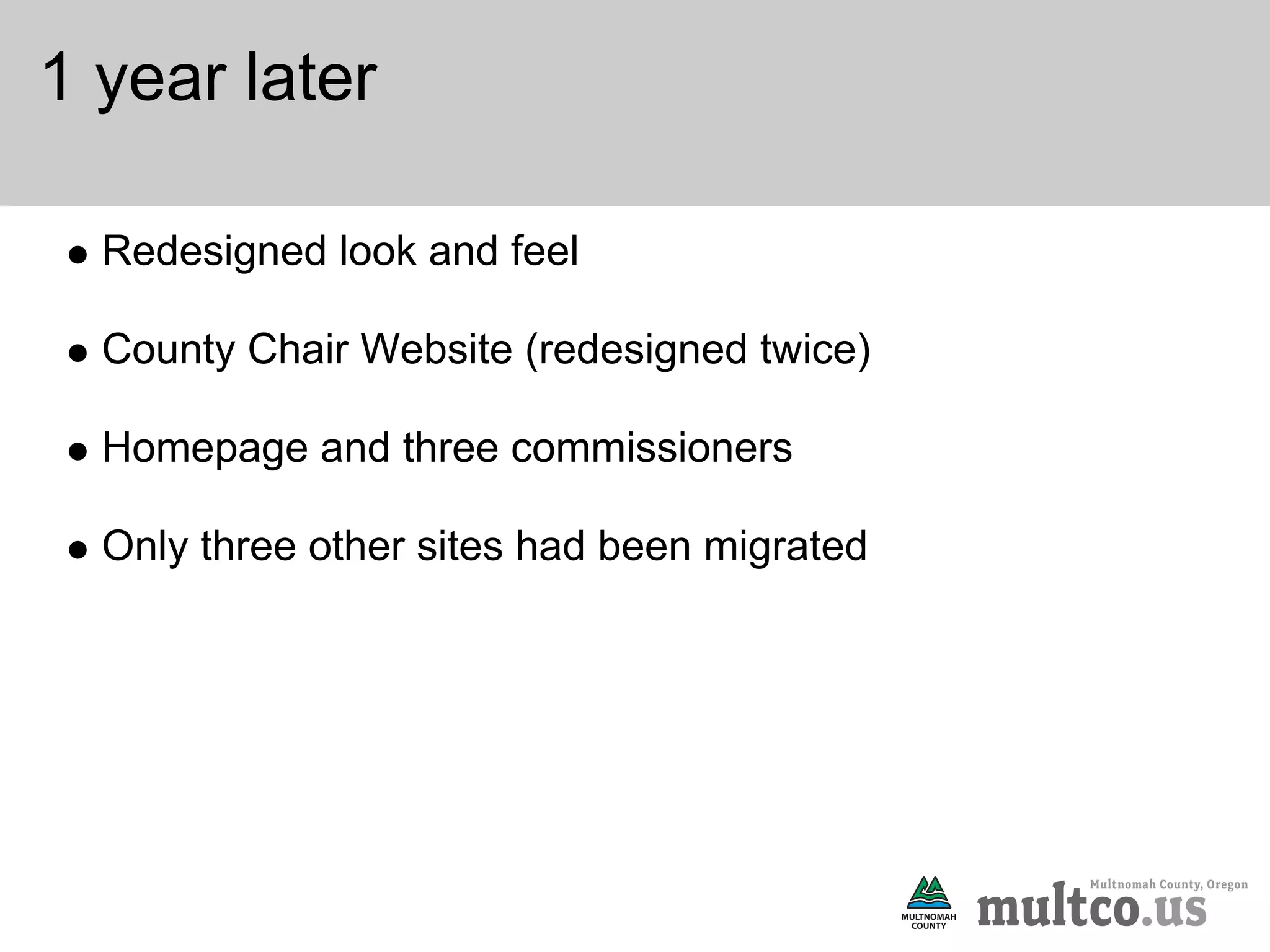 1 year later

  Redesigned look and feel

  County Chair Website (redesigned twice)

  Homepage and three commissioners

  Only three other sites had been migrated
 