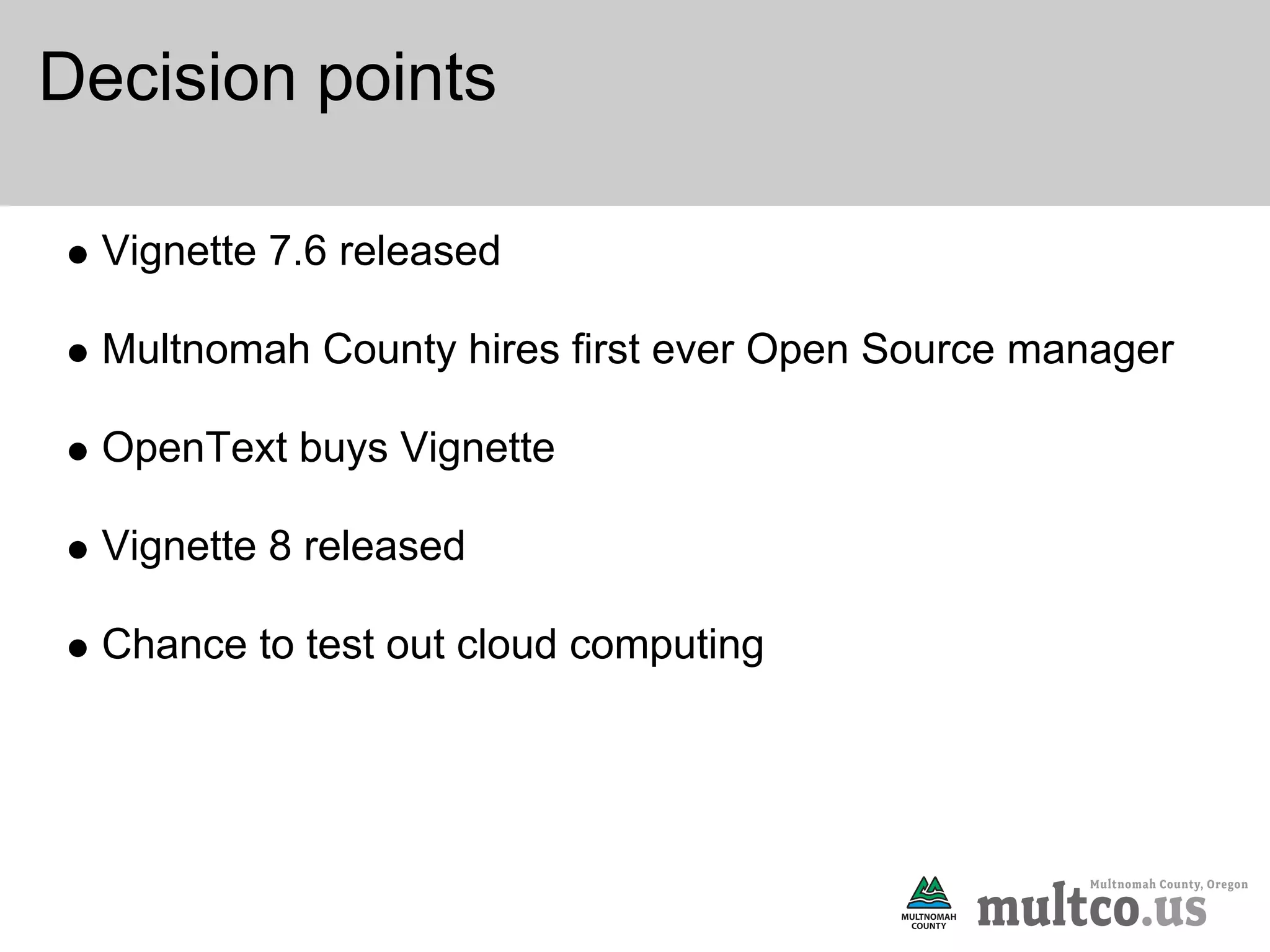 Decision points

  Vignette 7.6 released

  Multnomah County hires first ever Open Source manager

  OpenText buys Vignette

  Vignette 8 released

  Chance to test out cloud computing
 