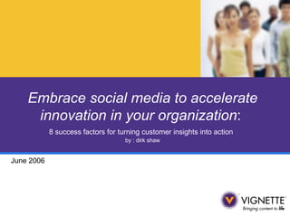 Embrace social media to accelerate innovation in your organization :  8 success factors for turning customer insights into action   by : dirk shaw June 2006 