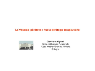 La Vescica Iperattiva : nuove strategie terapeutiche
Giancarlo Vignoli
Unità di Urologia Funzionale
Casa Madre Fortunata Toniolo
Bologna
 