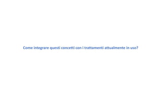 Come integrare questi concetti con i trattamenti attualmente in uso?
 