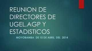 REUNION DE 
DIRECTORES DE 
UGEL,AGP Y 
ESTADISTICOS 
MOYOBAMBA DE 10 DE ABRIL DEL 2014 
 