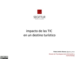 impacto de las TIC
en un destino turístico



                         Pedro Antón Alonso (@pedro_anton)
                  Director de Tecnologías de la Información y
                                               Comunicación
                                                           1
 