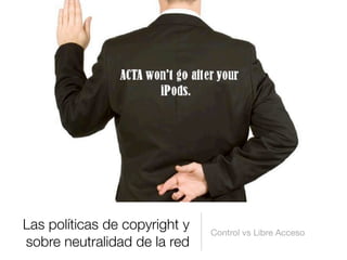 Control vs Libre Acceso
Las políticas de copyright y
sobre neutralidad de la red
 