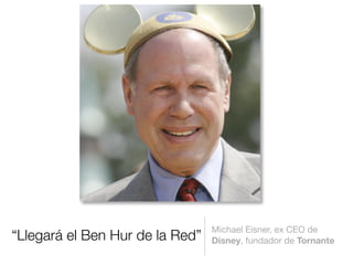 “Llegará el Ben Hur de la Red”
Michael Eisner, ex CEO de
Disney, fundador de Tornante
 