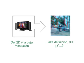 Del 2D y la baja
resolución
…alta definición, 3D
¿Y…?
 