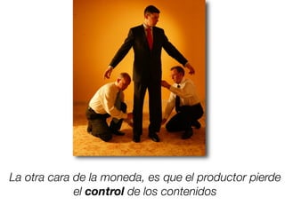 La otra cara de la moneda, es que el productor pierde
el control de los contenidos
 
