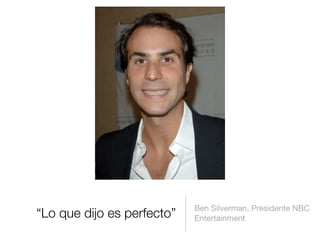 “Lo que dijo es perfecto”
Ben Silverman, Presidente NBC
Entertainment
 