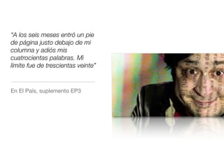 “A los seis meses entró un pie
de página justo debajo de mi
columna y adiós mis
cuatrocientas palabras. Mi
límite fue de trescientas veinte”
En El País, suplemento EP3
 