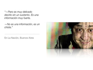 “—Pero es muy delicado
decirlo sin un sustento. Es una
información muy fuerte.
—No es una información, es un
chiste.”
En La Nación, Buenos Aires
 