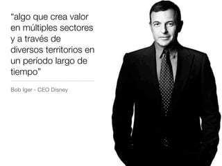 “algo que crea valor
en múltiples sectores
y a través de
diversos territorios en
un período largo de
tiempo”
Bob Iger - CEO Disney
 