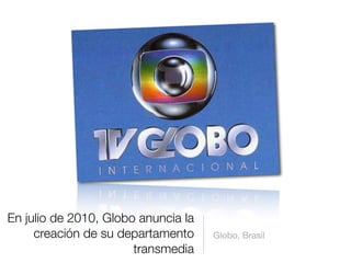 En julio de 2010, Globo anuncia la
creación de su departamento
transmedia
Globo, Brasil
 