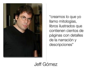 Jeff Gómez
“creamos lo que yo
llamo mitologías,
libros ilustrados que
contienen cientos de
páginas con detalles
de la narración y
descripciones”
 