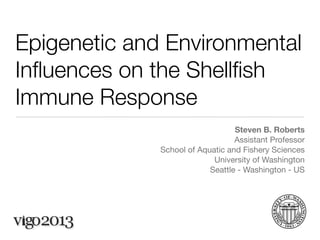 Epigenetic and Environmental
Inﬂuences on the Shellﬁsh
Immune Response
Steven B. Roberts
Assistant Professor
School of Aquatic and Fishery Sciences
University of Washington
Seattle - Washington - US
 