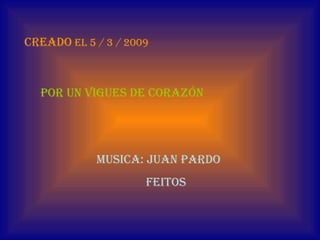 CREADO  EL 5 / 3 / 2009  POR UN VIGUES DE CORAZÓN MUSICA: JUAN PARDO FEITOS 