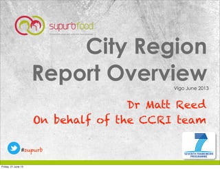 1.3.0
CCRI | Reed
City Region
Report Overview
Dr Matt Reed
On behalf of the CCRI team
Vigo June 2013
#supurb
Friday, 21 June 13
 
