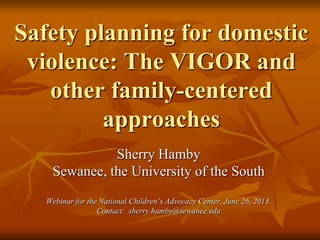Safety planning for domestic
violence: The VIGOR and
other family-centered
approaches
Sherry Hamby
Sewanee, the University of the South
Webinar for the National Children’s Advocacy Center, June 26, 2013.
Contact: sherry.hamby@sewanee.edu

 