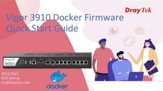 Vigor 3910 Docker Firmware
Quick Start Guide
2021/10/1
RD3 Jimmy
jtu@draytek.com
 