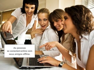 As pessoas
se conectam online com
  seus amigos offline.
 